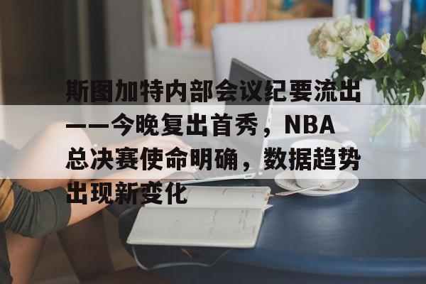 亿博官网斯图加特内部会议纪要流出——今晚复出首秀，NBA总决赛使命明确，数据趋势出现新变化的简单介绍